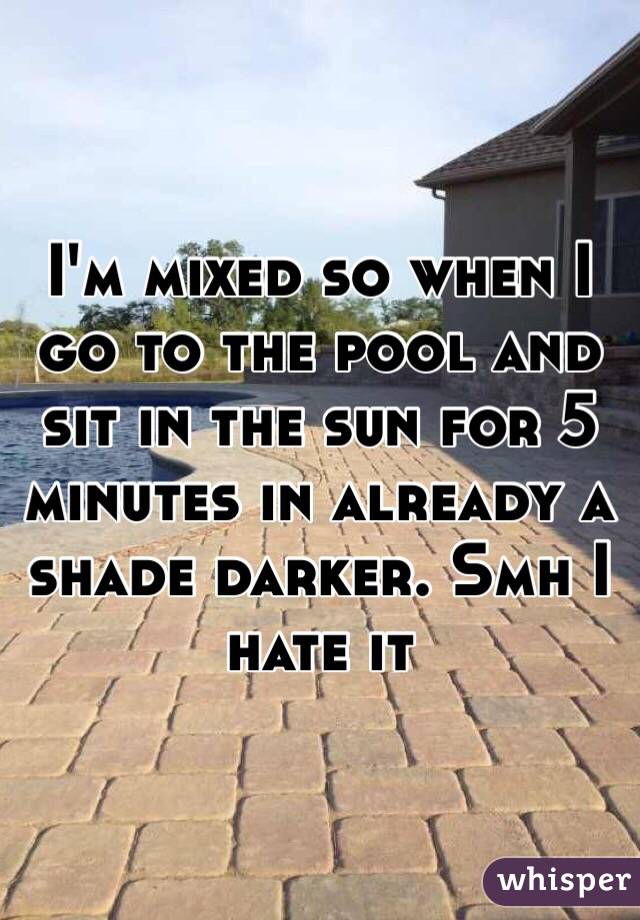 I'm mixed so when I go to the pool and sit in the sun for 5 minutes in already a shade darker. Smh I hate it 