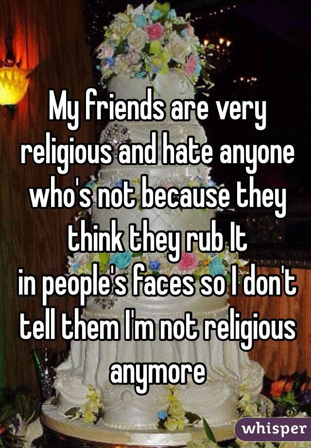My friends are very religious and hate anyone who's not because they think they rub It 
in people's faces so I don't tell them I'm not religious anymore 