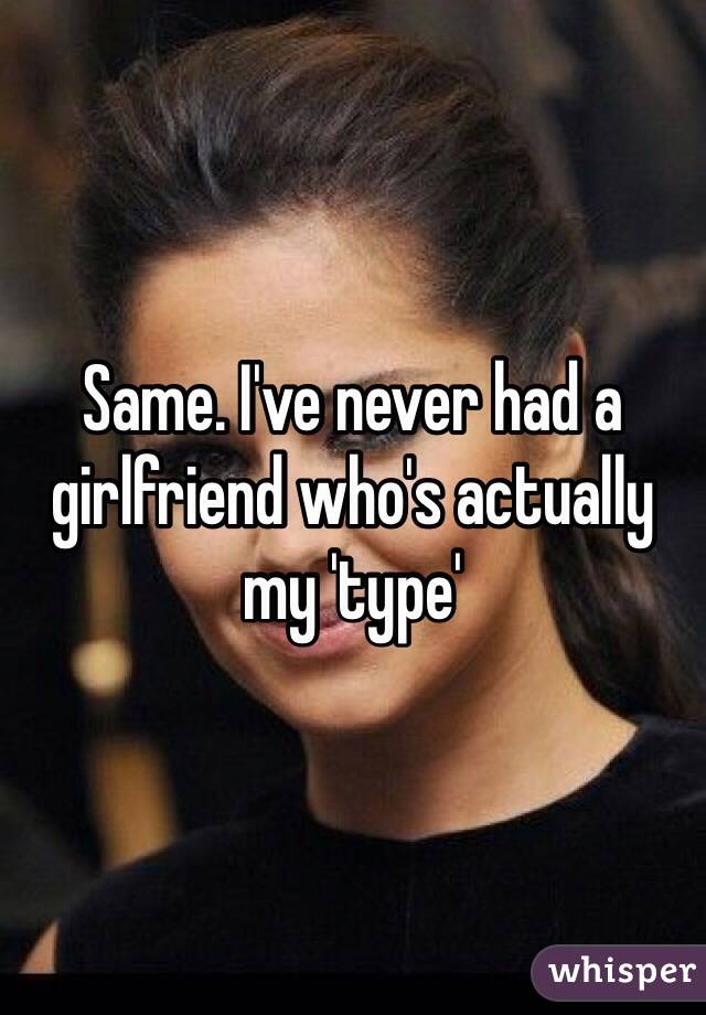 Same. I've never had a girlfriend who's actually my 'type'
