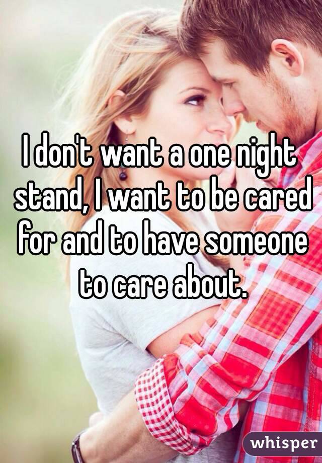 I don't want a one night stand, I want to be cared for and to have someone to care about.