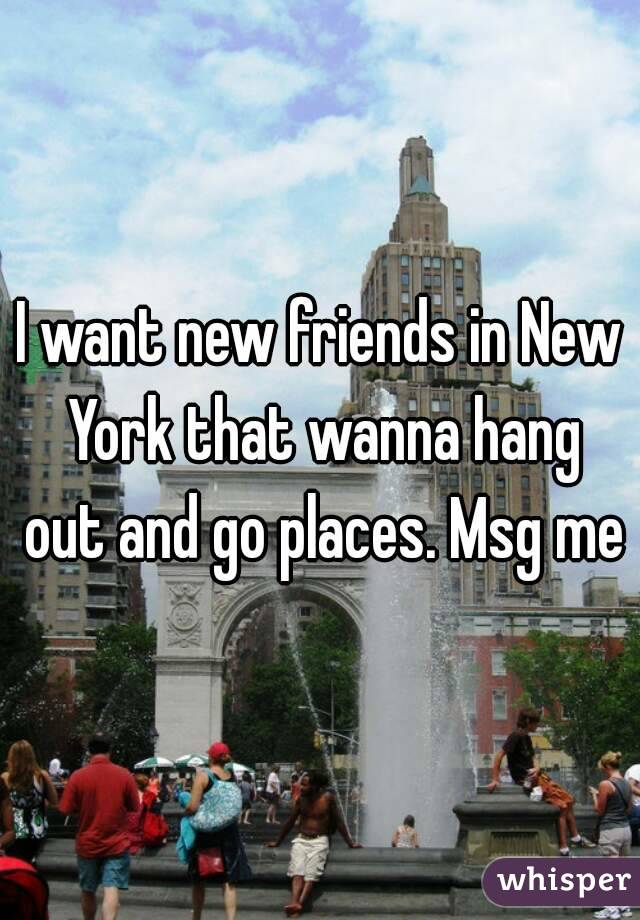I want new friends in New York that wanna hang out and go places. Msg me