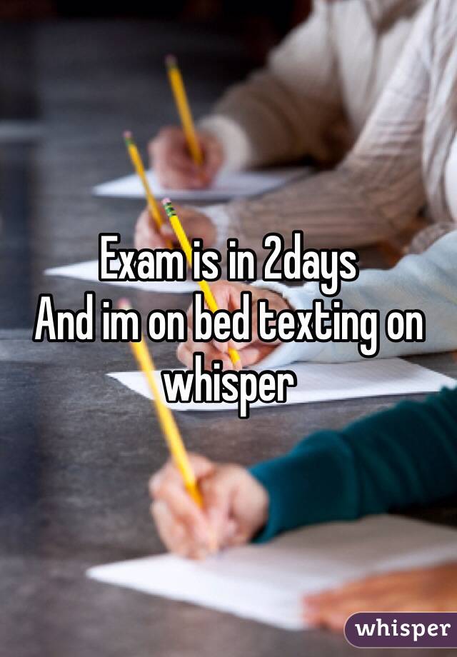 Exam is in 2days
And im on bed texting on whisper