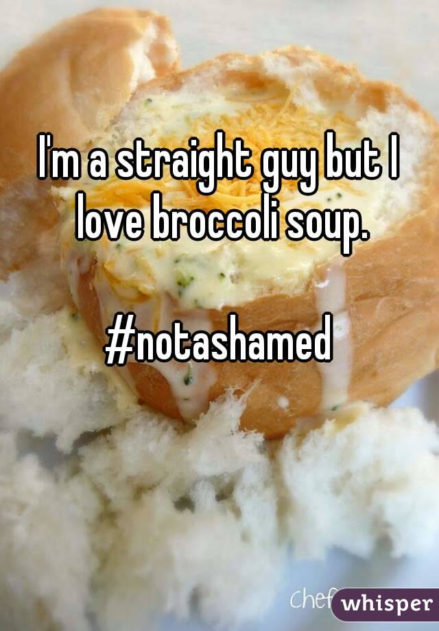 I'm a straight guy but I love broccoli soup.

#notashamed