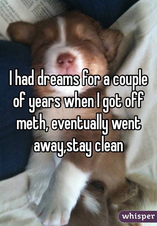 I had dreams for a couple of years when I got off meth, eventually went away,stay clean