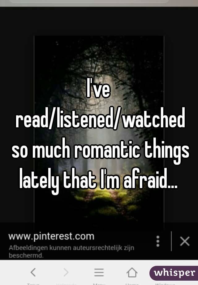 I've read/listened/watched so much romantic things lately that I'm afraid... 