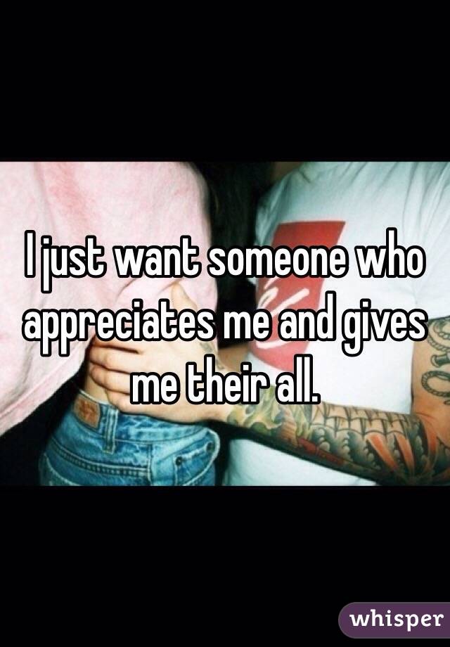 I just want someone who appreciates me and gives me their all. 