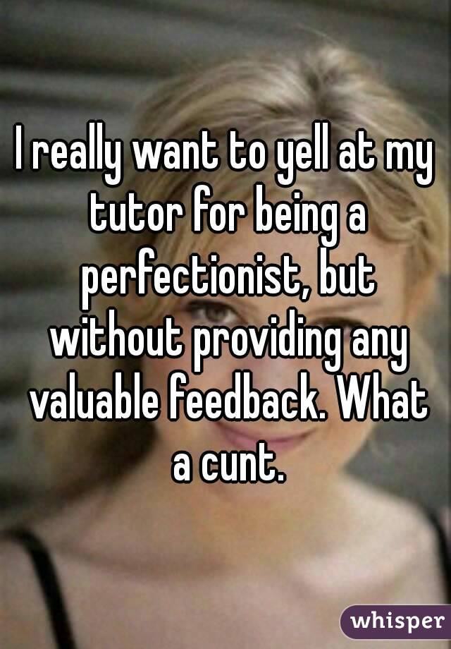 I really want to yell at my tutor for being a perfectionist, but without providing any valuable feedback. What a cunt.