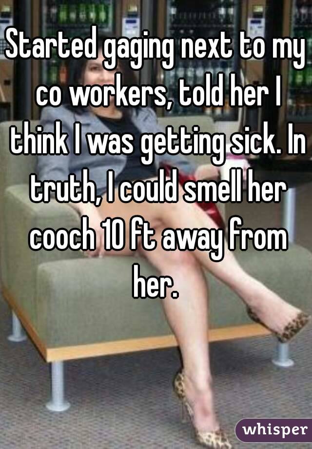 Started gaging next to my co workers, told her I think I was getting sick. In truth, I could smell her cooch 10 ft away from her. 