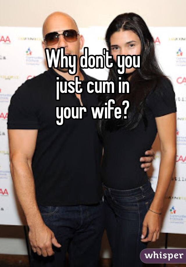 Why don't you
just cum in
your wife?