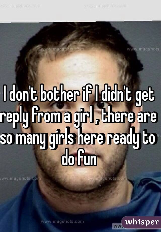 I don't bother if I didn't get reply from a girl , there are so many girls here ready to do fun