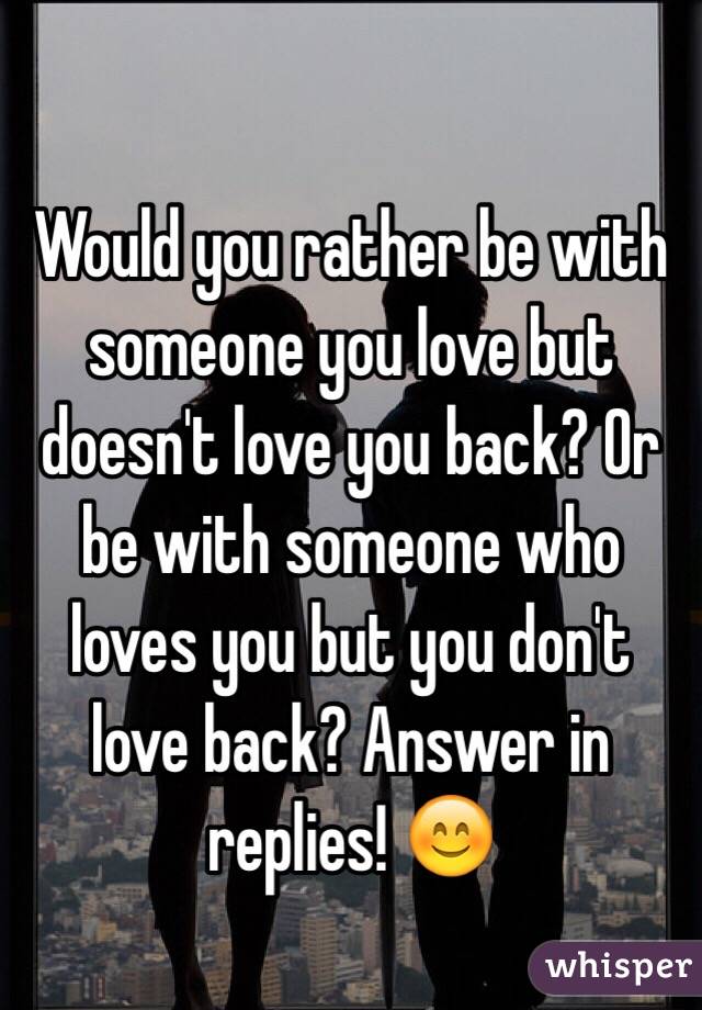 Would you rather be with someone you love but doesn't love you back? Or be with someone who loves you but you don't love back? Answer in replies! 😊