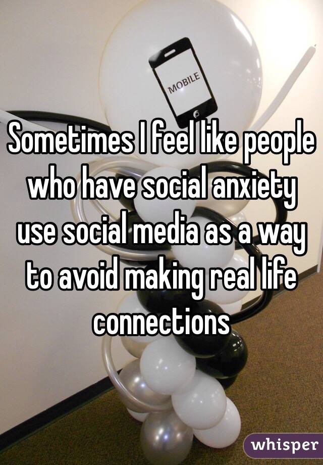 Sometimes I feel like people who have social anxiety use social media as a way to avoid making real life connections