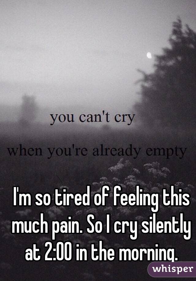 I'm so tired of feeling this much pain. So I cry silently at 2:00 in the morning. 