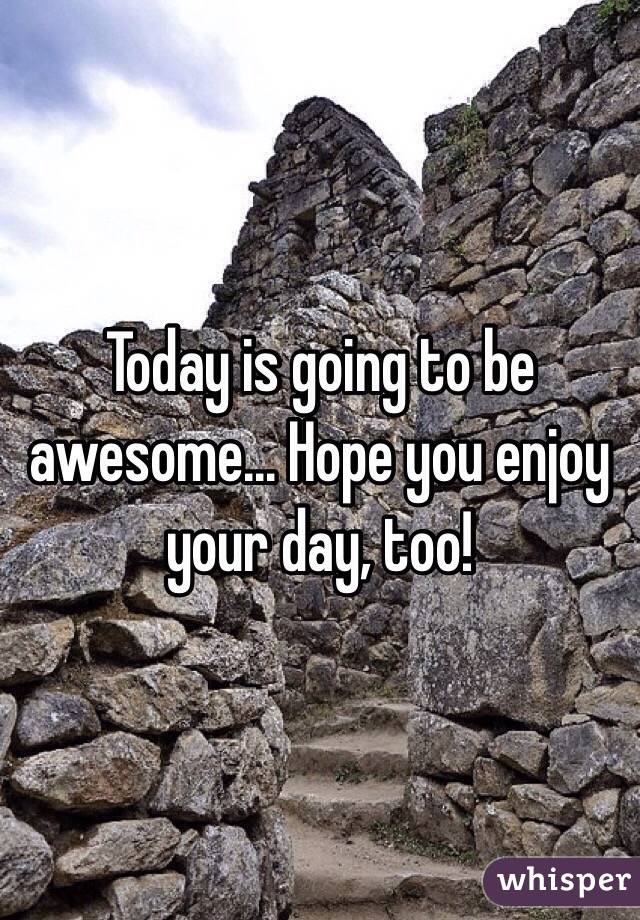 Today is going to be awesome... Hope you enjoy your day, too!