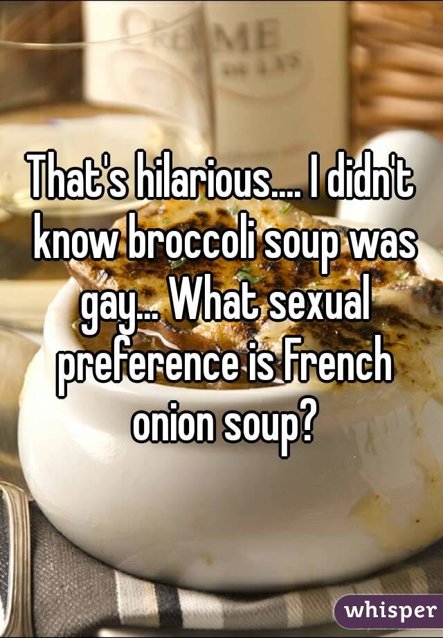 That's hilarious.... I didn't know broccoli soup was gay... What sexual preference is French onion soup?