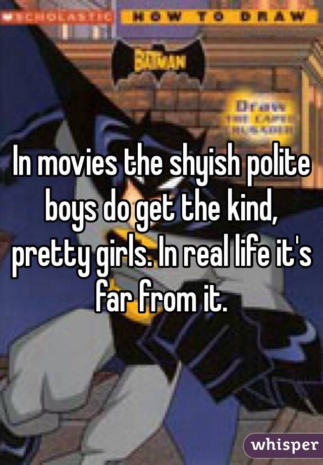 In movies the shyish polite boys do get the kind, pretty girls. In real life it's far from it.