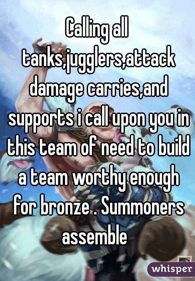 Calling all tanks,jugglers,attack damage carries,and supports i call upon you in this team of need to build a team worthy enough for bronze . Summoners assemble  