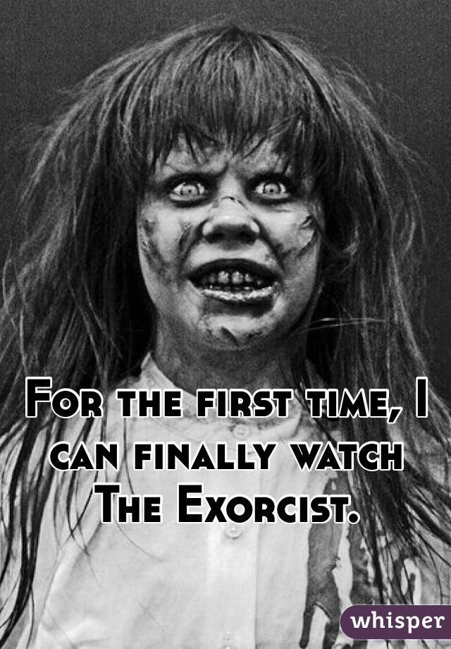 For the first time, I can finally watch The Exorcist.