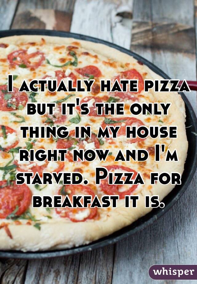 I actually hate pizza but it's the only thing in my house right now and I'm starved. Pizza for breakfast it is. 