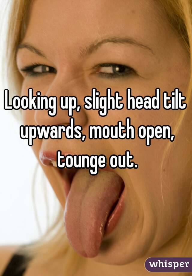 Looking up, slight head tilt upwards, mouth open, tounge out.