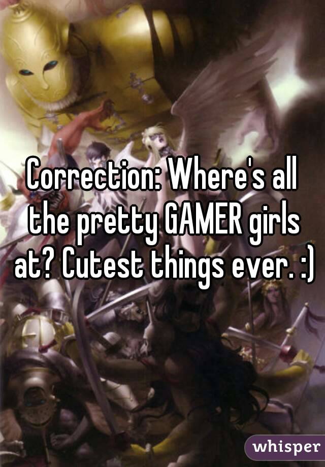 Correction: Where's all the pretty GAMER girls at? Cutest things ever. :)