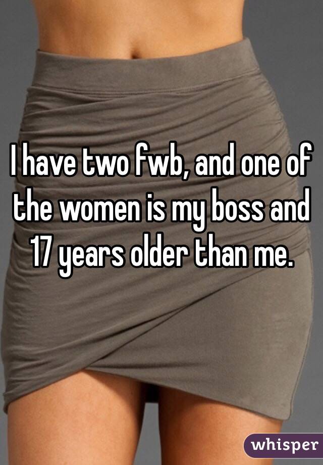 I have two fwb, and one of the women is my boss and 17 years older than me. 

