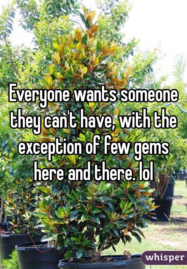 Everyone wants someone they can't have, with the exception of few gems here and there. lol