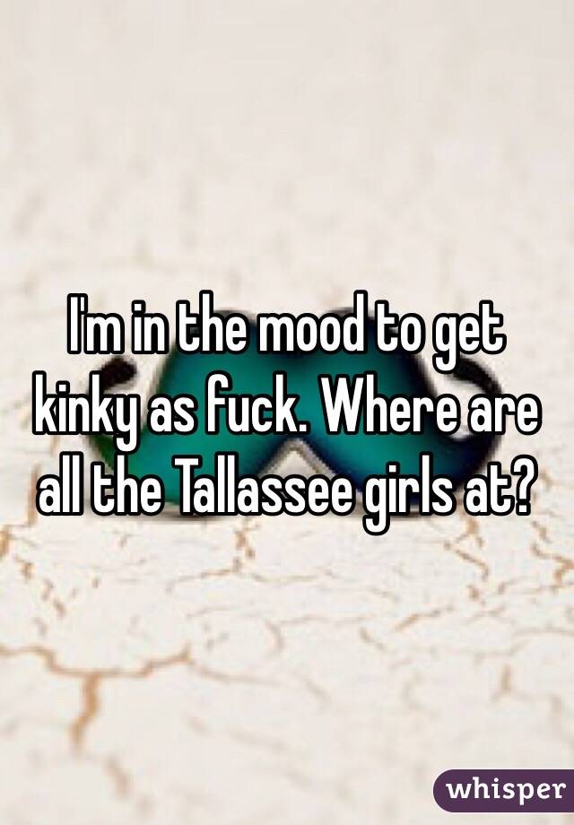 I'm in the mood to get kinky as fuck. Where are all the Tallassee girls at?