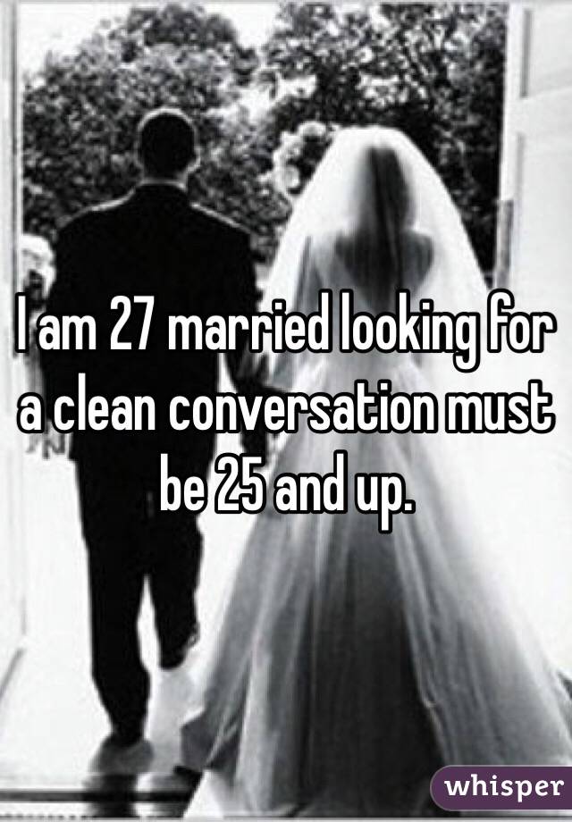 I am 27 married looking for a clean conversation must be 25 and up. 