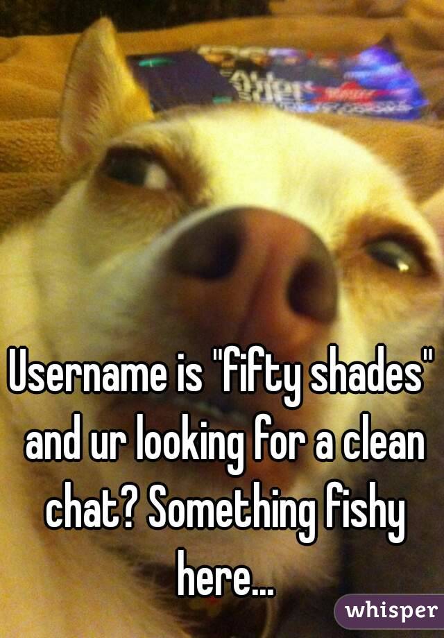 Username is "fifty shades" and ur looking for a clean chat? Something fishy here...