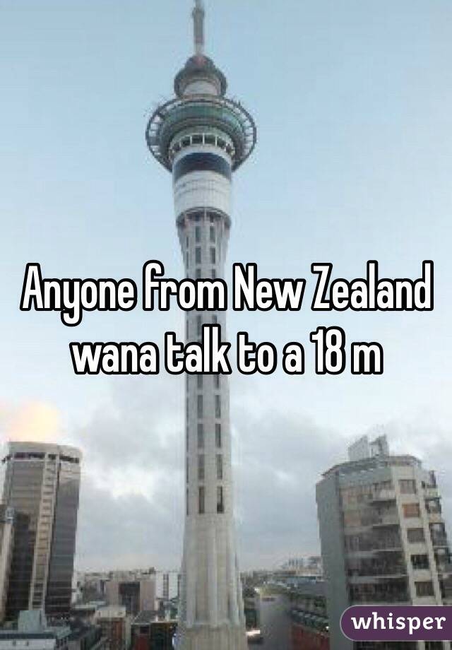 Anyone from New Zealand wana talk to a 18 m