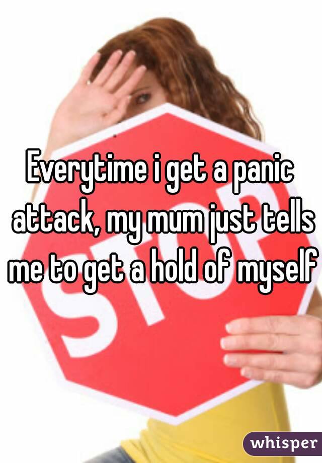 Everytime i get a panic attack, my mum just tells me to get a hold of myself