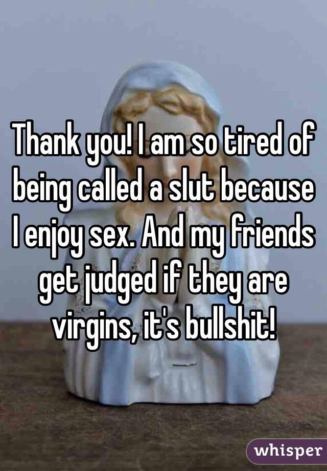 Thank you! I am so tired of being called a slut because I enjoy sex. And my friends get judged if they are virgins, it's bullshit! 