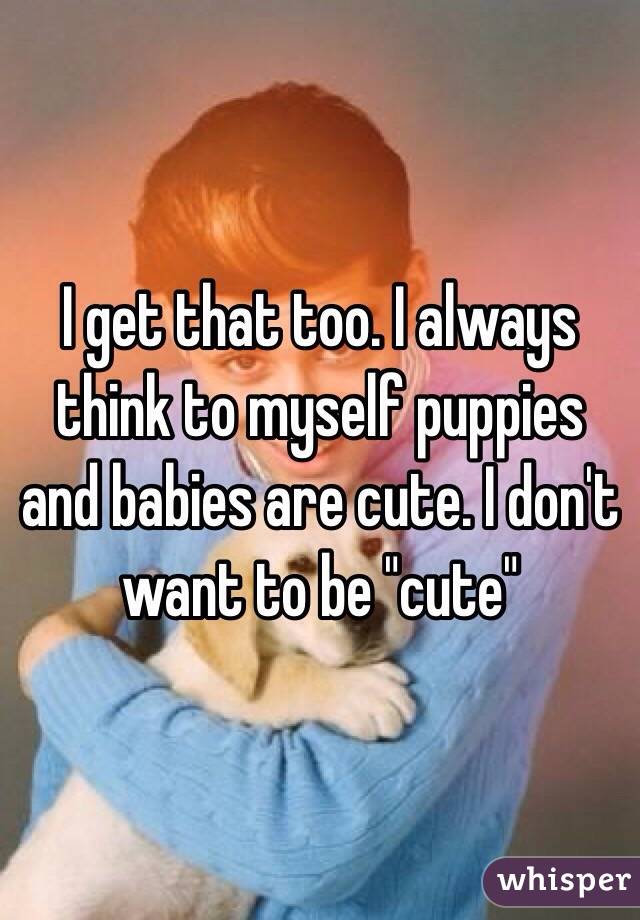 I get that too. I always think to myself puppies and babies are cute. I don't want to be "cute"