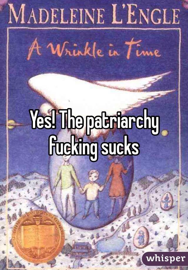 Yes! The patriarchy fucking sucks 