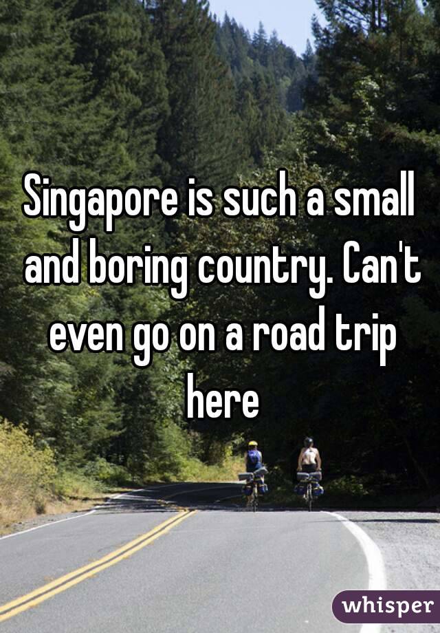 Singapore is such a small and boring country. Can't even go on a road trip here