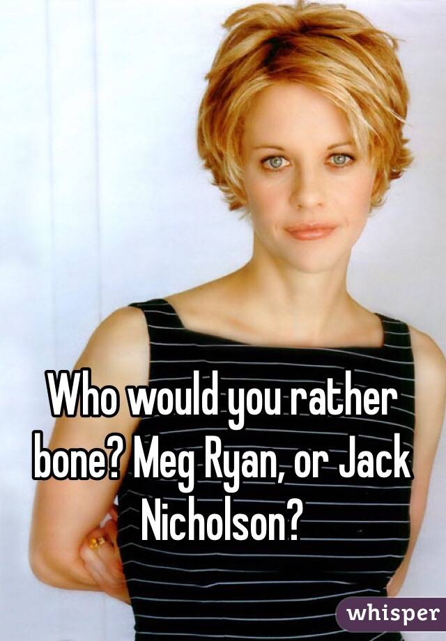 Who would you rather bone? Meg Ryan, or Jack Nicholson?