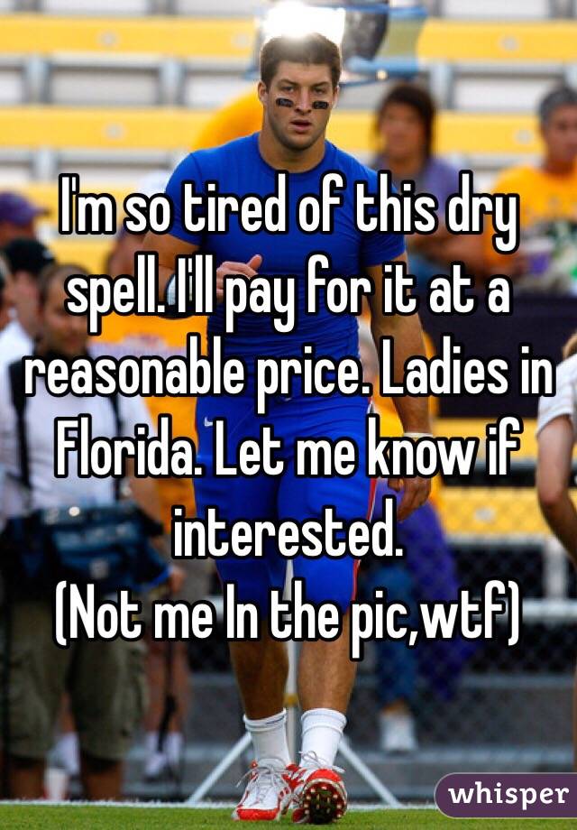 I'm so tired of this dry spell. I'll pay for it at a reasonable price. Ladies in Florida. Let me know if interested.
(Not me In the pic,wtf)