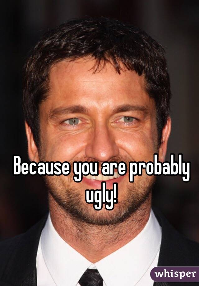 Because you are probably ugly!