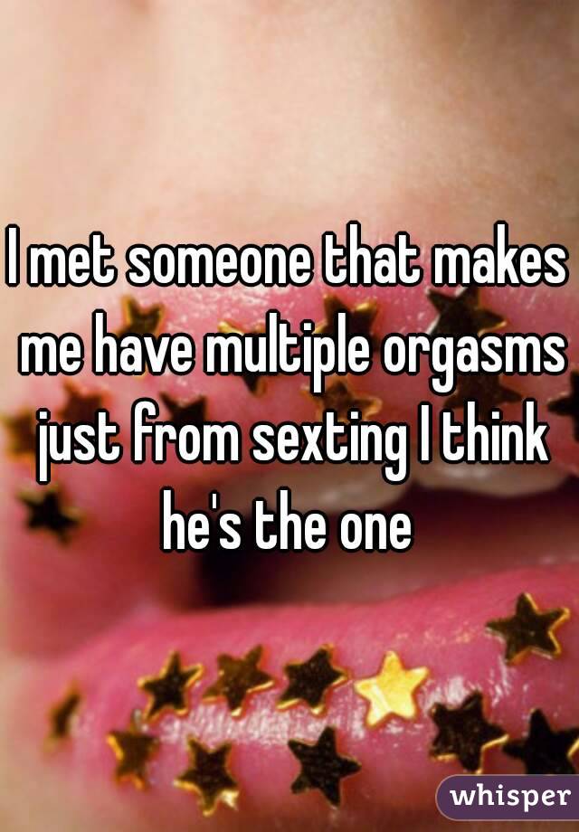 I met someone that makes me have multiple orgasms just from sexting I think he's the one 