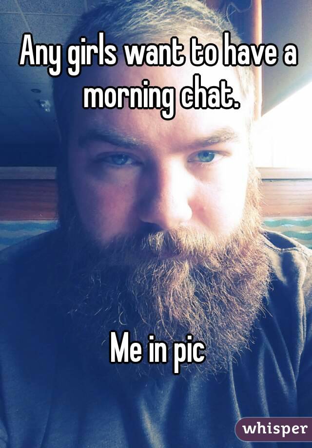 Any girls want to have a morning chat.





Me in pic