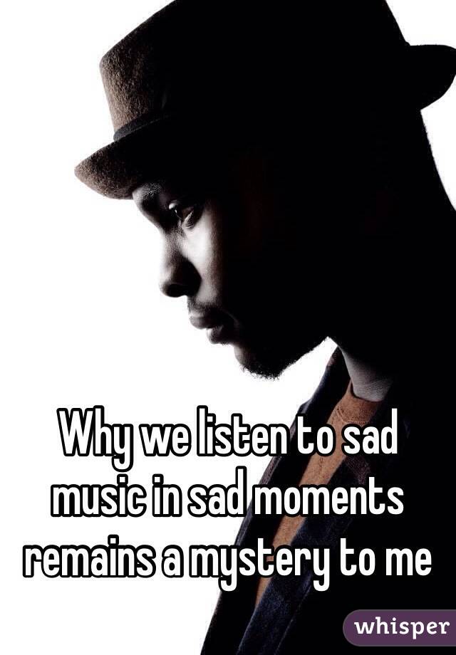 Why we listen to sad music in sad moments remains a mystery to me