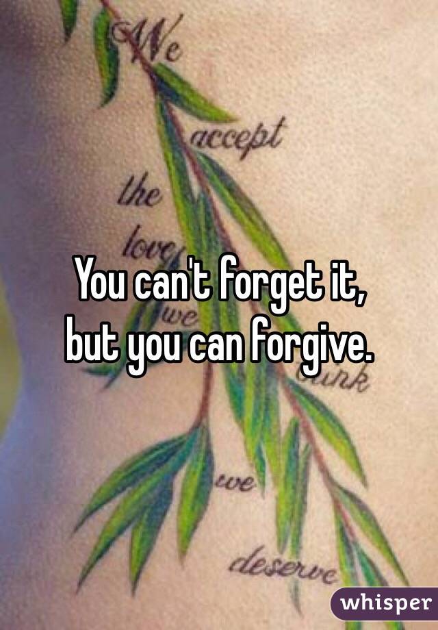 You can't forget it,
but you can forgive.