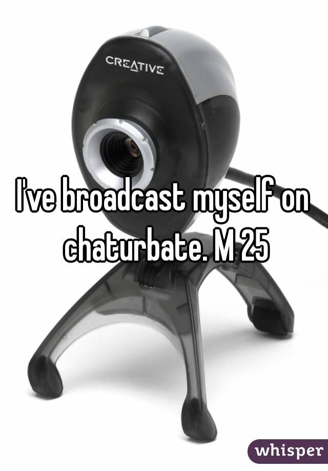 I've broadcast myself on chaturbate. M 25