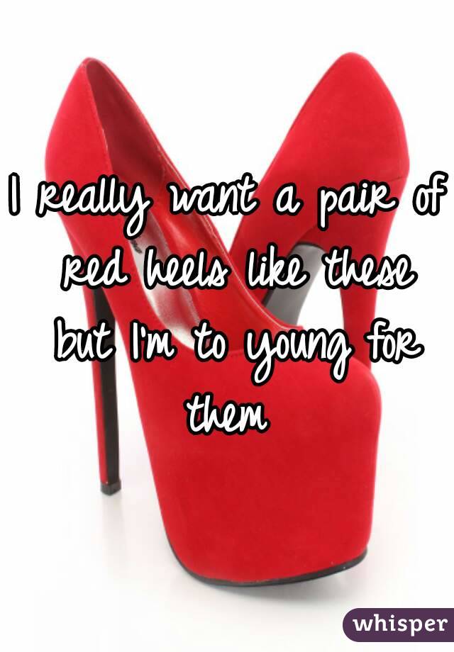 I really want a pair of red heels like these but I'm to young for them 