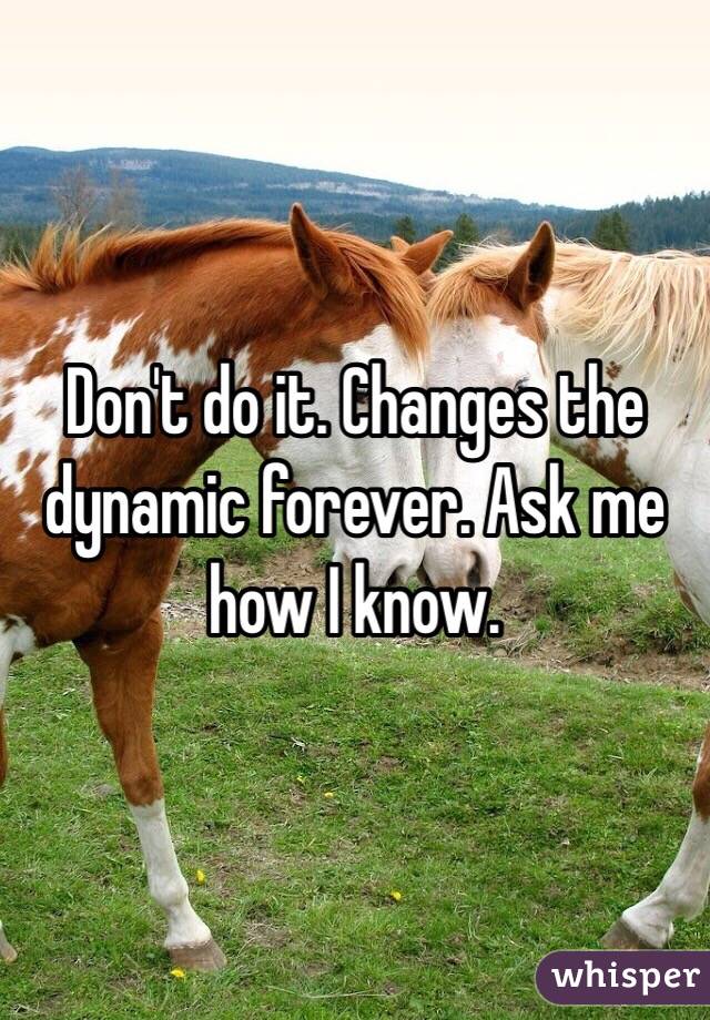 Don't do it. Changes the dynamic forever. Ask me how I know. 