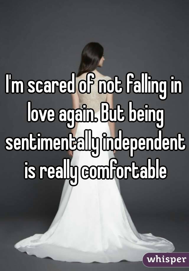I'm scared of not falling in love again. But being sentimentally independent is really comfortable