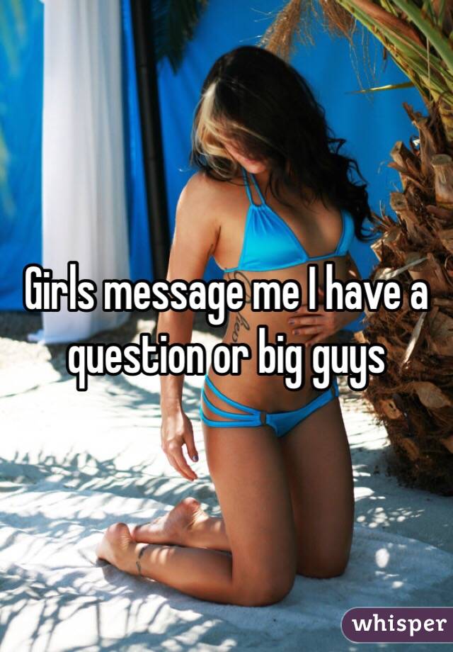 Girls message me I have a question or big guys