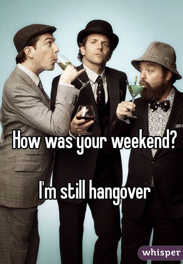 How was your weekend?

I'm still hangover