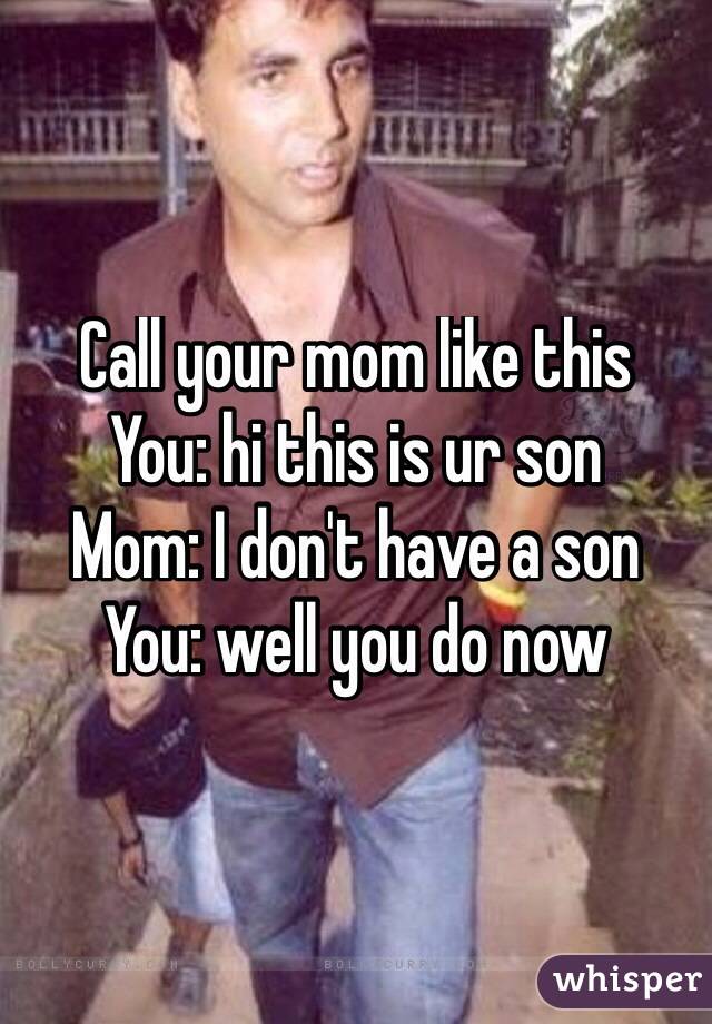 Call your mom like this
You: hi this is ur son
Mom: I don't have a son
You: well you do now
